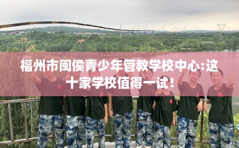 福州市闽侯青少年管教学校中心:这十家学校值得一试! 福州市闽侯青少年管教学校中心:这十家学校值得一试!