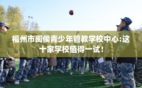 福州市闽侯青少年管教学校中心:这十家学校值得一试！