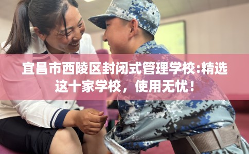 宜昌市西陵区封闭式管理学校:精选这十家学校,使用无忧! 宜昌市西陵区封闭式管理学校:精选这十家学校,使用无忧!