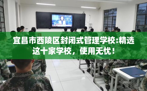 宜昌市西陵区封闭式管理学校:精选这十家学校，使用无忧！
