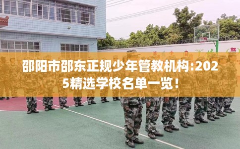 邵阳市邵东正规少年管教机构:2025精选学校名单一览! 邵阳市邵东正规少年管教机构:2025精选学校名单一览!