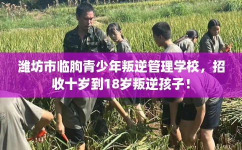 潍坊市临朐青少年叛逆管理学校，招收十岁到18岁叛逆孩子！