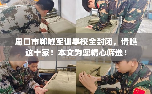 周口市郸城军训学校全封闭，请瞧这十家！本文为您精心筛选！