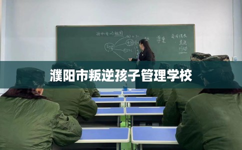 濮阳市叛逆孩子管理学校 濮阳市叛逆孩子管理学校