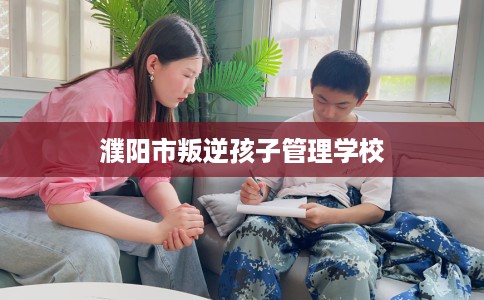濮阳市叛逆孩子管理学校