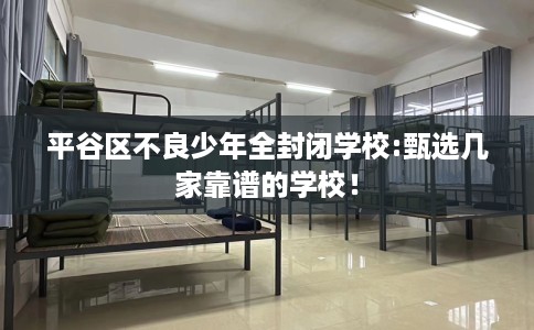 平谷区不良少年全封闭学校:甄选几家靠谱的学校！