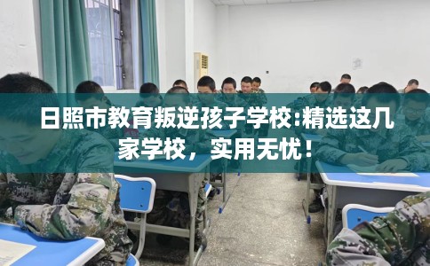 日照市教育叛逆孩子学校:精选这几家学校，实用无忧！