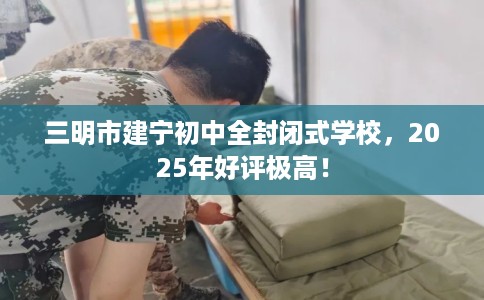 三明市建宁初中全封闭式学校,2025年好评极高! 三明市建宁初中全封闭式学校,2025年好评极高!