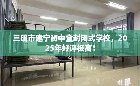 三明市建宁初中全封闭式学校，2025年好评极高！