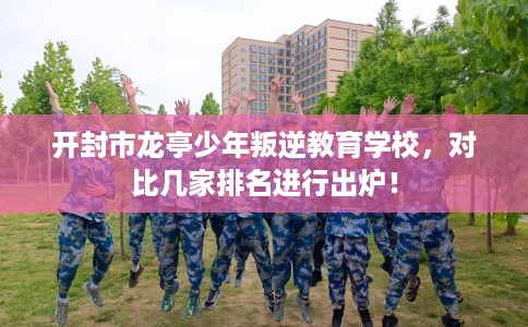 开封市龙亭少年叛逆教育学校,对比几家排名进行出炉! 开封市龙亭少年叛逆教育学校,对比几家排名进行出炉!