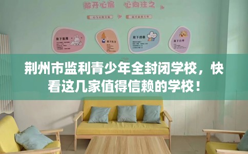 荆州市监利青少年全封闭学校,快看这几家值得信赖的学校! 荆州市监利青少年全封闭学校,快看这几家值得信赖的学校!