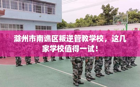 滁州市南谯区叛逆管教学校,这几家学校值得一试! 滁州市南谯区叛逆管教学校,这几家学校值得一试!