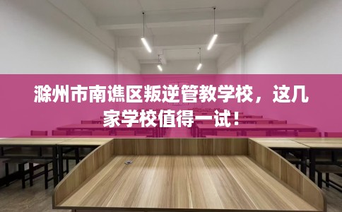 滁州市南谯区叛逆管教学校,这几家学校值得一试! 滁州市南谯区叛逆管教学校,这几家学校值得一试!