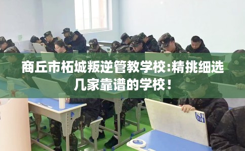 商丘市柘城叛逆管教学校:精挑细选几家靠谱的学校！