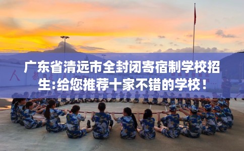 广东省清远市全封闭寄宿制学校招生:给您推荐十家不错的学校! 广东省清远市全封闭寄宿制学校招生:给您推荐十家不错的学校!