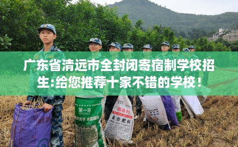 广东省清远市全封闭寄宿制学校招生:给您推荐十家不错的学校! 广东省清远市全封闭寄宿制学校招生:给您推荐十家不错的学校!
