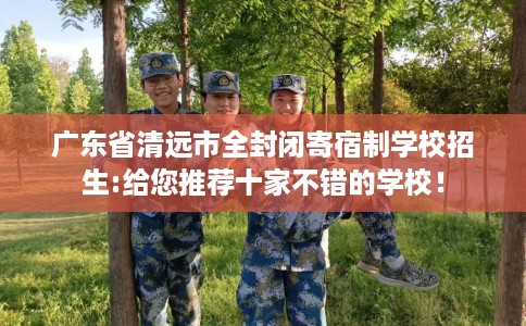 广东省清远市全封闭寄宿制学校招生:给您推荐十家不错的学校！