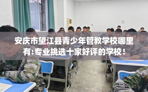 安庆市望江县青少年管教学校哪里有:专业挑选十家好评的学校! 安庆市望江县青少年管教学校哪里有:专业挑选十家好评的学校!