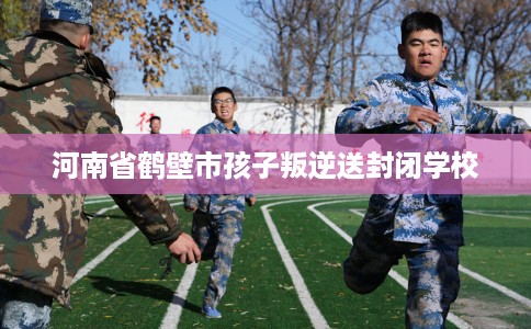 河南省鹤壁市孩子叛逆送封闭学校