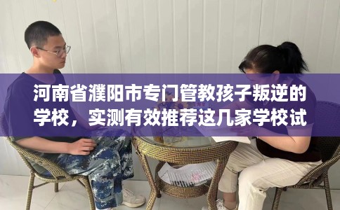 河南省濮阳市专门管教孩子叛逆的学校,实测有效推荐这几家学校试试看! 河南省濮阳市专门管教孩子叛逆的学校,实测有效推荐这几家学校试试看!