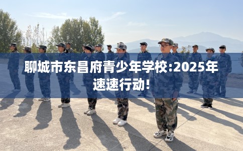 聊城市东昌府青少年学校:2025年速速行动! 聊城市东昌府青少年学校:2025年速速行动!
