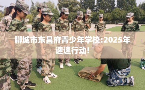 聊城市东昌府青少年学校:2025年速速行动! 聊城市东昌府青少年学校:2025年速速行动!