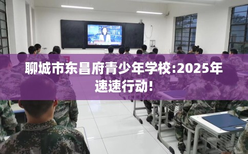 聊城市东昌府青少年学校:2025年速速行动!