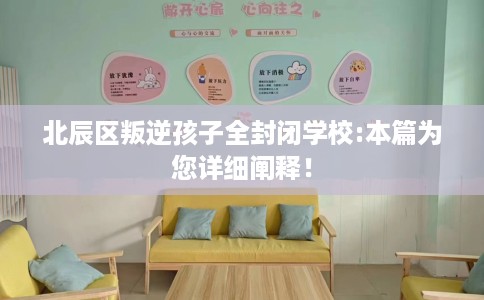 北辰区叛逆孩子全封闭学校:本篇为您详细阐释！