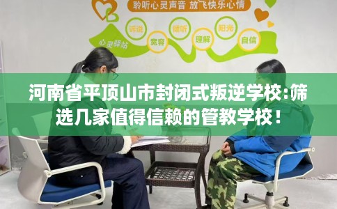 河南省平顶山市封闭式叛逆学校:筛选几家值得信赖的管教学校！