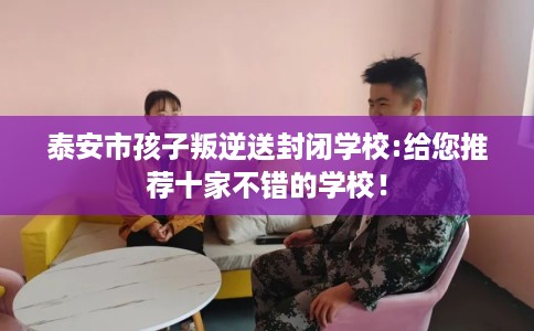 泰安市孩子叛逆送封闭学校:给您推荐十家不错的学校! 泰安市孩子叛逆送封闭学校:给您推荐十家不错的学校!