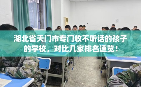 湖北省天门市专门收不听话的孩子的学校，对比几家排名速览！