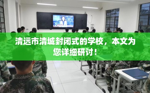 清远市清城封闭式的学校,本文为您详细研讨! 清远市清城封闭式的学校,本文为您详细研讨!