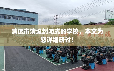 清远市清城封闭式的学校，本文为您详细研讨！
