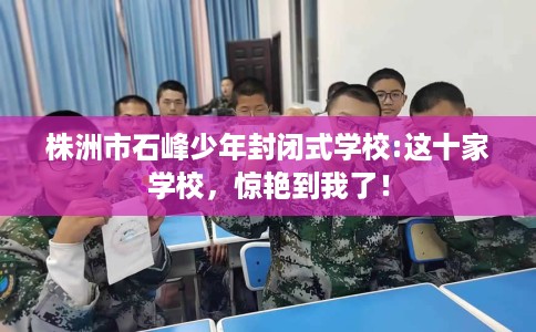 株洲市石峰少年封闭式学校:这十家学校,惊艳到我了! 株洲市石峰少年封闭式学校:这十家学校,惊艳到我了!