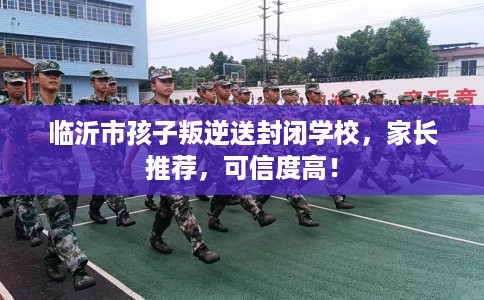 临沂市孩子叛逆送封闭学校,家长推荐,可信度高! 临沂市孩子叛逆送封闭学校,家长推荐,可信度高!