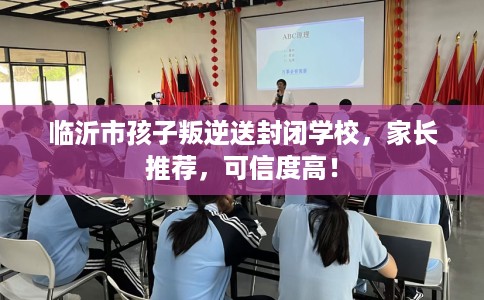 临沂市孩子叛逆送封闭学校，家长推荐，可信度高！