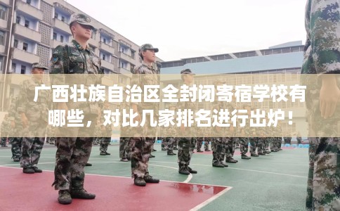 广西壮族自治区全封闭寄宿学校有哪些,对比几家排名进行出炉! 广西壮族自治区全封闭寄宿学校有哪些,对比几家排名进行出炉!