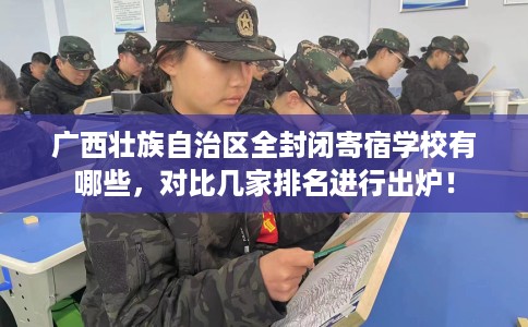广西壮族自治区全封闭寄宿学校有哪些,对比几家排名进行出炉! 广西壮族自治区全封闭寄宿学校有哪些,对比几家排名进行出炉!