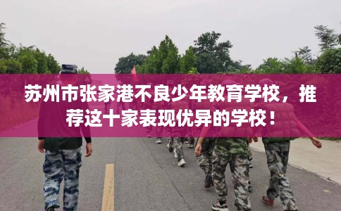 苏州市张家港不良少年教育学校,推荐这十家表现优异的学校! 苏州市张家港不良少年教育学校,推荐这十家表现优异的学校!