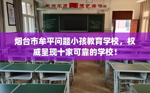 烟台市牟平问题小孩教育学校，权威呈现十家可靠的学校！