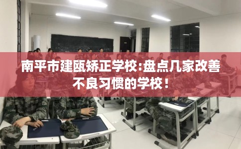 南平市建瓯矫正学校:盘点几家改善不良习惯的学校！