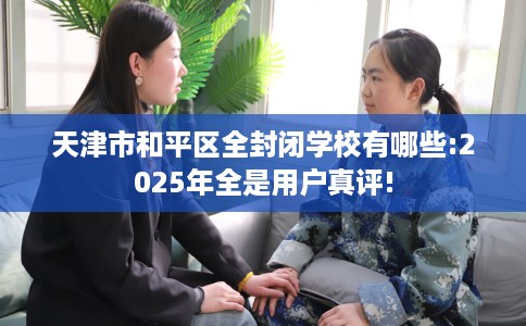 天津市和平区全封闭学校有哪些:2025年全是用户真评! 天津市和平区全封闭学校有哪些:2025年全是用户真评!