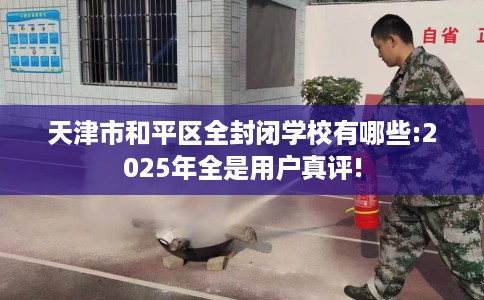 天津市和平区全封闭学校有哪些:2025年全是用户真评!