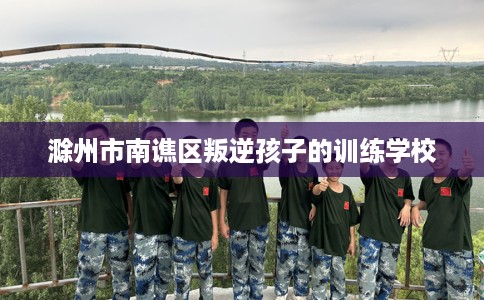 滁州市南谯区叛逆孩子的训练学校