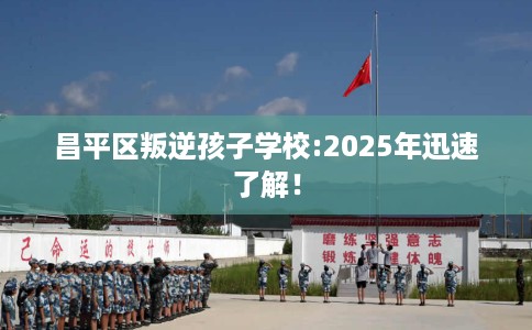昌平区叛逆孩子学校:2025年迅速了解! 昌平区叛逆孩子学校:2025年迅速了解!
