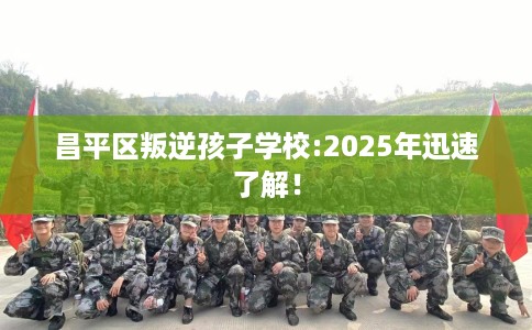 昌平区叛逆孩子学校:2025年迅速了解! 昌平区叛逆孩子学校:2025年迅速了解!