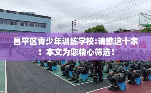 昌平区青少年训练学校:请瞧这十家！本文为您精心筛选！