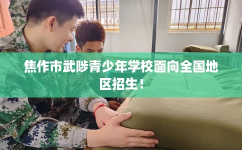 焦作市武陟青少年学校面向全国地区招生！