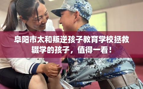 阜阳市太和叛逆孩子教育学校拯救辍学的孩子，值得一看！