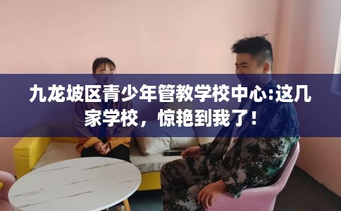 九龙坡区青少年管教学校中心:这几家学校，惊艳到我了！